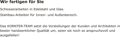 Wir fertigen für Sie Schlosserarbeiten in Edelstahl und Glas. Stahlbau-Arbeiten für Innen- und Außenbereich. Das KORNTER-TEAM setzt die Vorstellungen der Kunden und Architekten in bester handwerklicher Qualität um, seien sie noch so anspruchsvoll und ausgefallen!